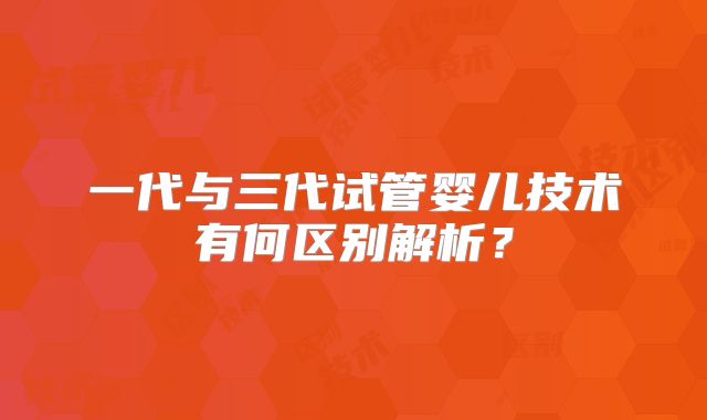 一代与三代试管婴儿技术有何区别解析？