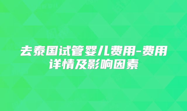 去泰国试管婴儿费用-费用详情及影响因素