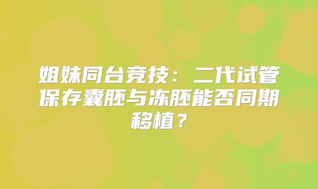 姐妹同台竞技：二代试管保存囊胚与冻胚能否同期移植？