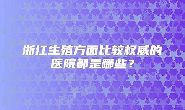 浙江生殖方面比较权威的医院都是哪些？