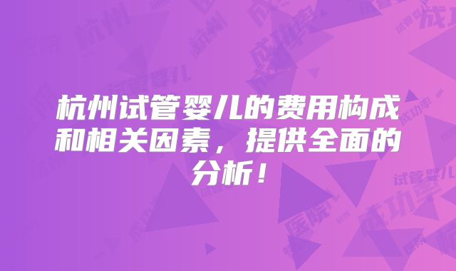 杭州试管婴儿的费用构成和相关因素,提供全面的分析!