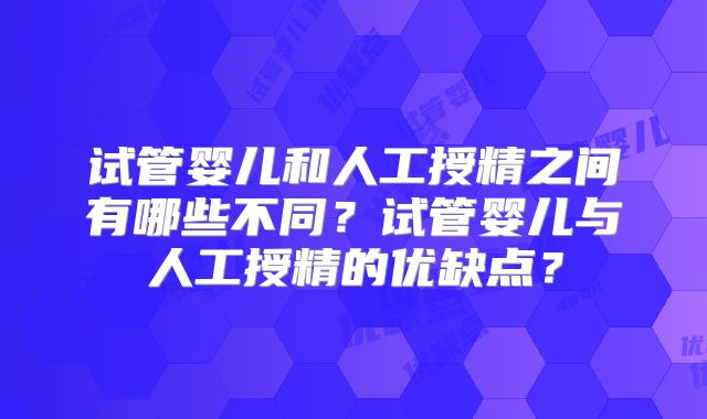 试管婴儿和人工授精之间有哪些不同？试管婴儿与人工授精的优缺点？