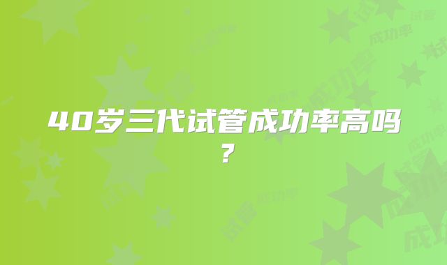 40岁三代试管成功率高吗?