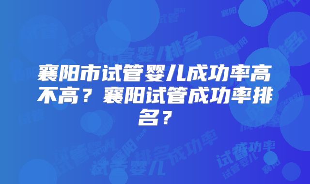 襄阳市试管婴儿成功率高不高？襄阳试管成功率排名？