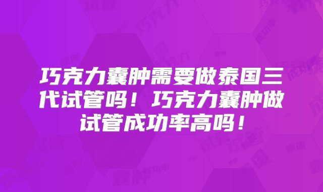 巧克力囊肿需要做泰国三代试管吗！巧克力囊肿做试管成功率高吗！