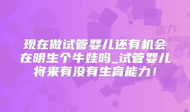 现在做试管婴儿还有机会在明生个牛娃吗_试管婴儿将来有没有生育能力!