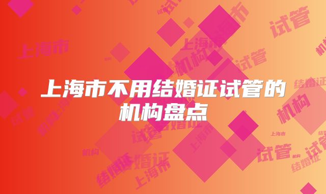 上海市不用结婚证试管的机构盘点