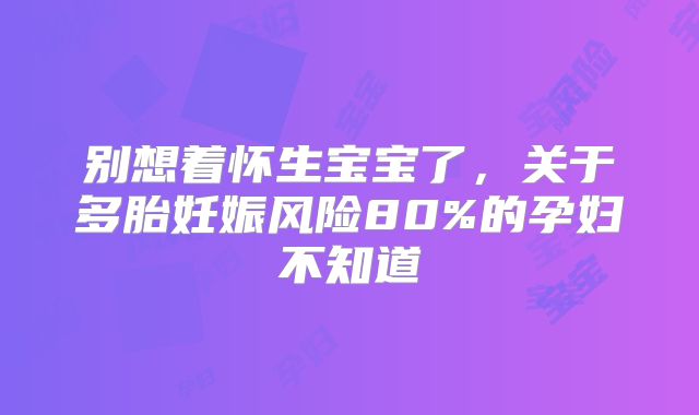 别想着怀生宝宝了，关于多胎妊娠风险80%的孕妇不知道