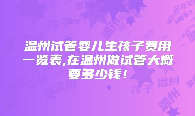 温州试管婴儿生孩子费用一览表,在温州做试管大概要多少钱!