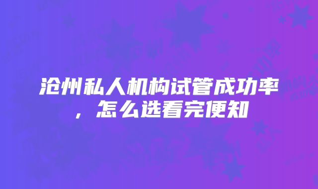 沧州私人机构试管成功率，怎么选看完便知