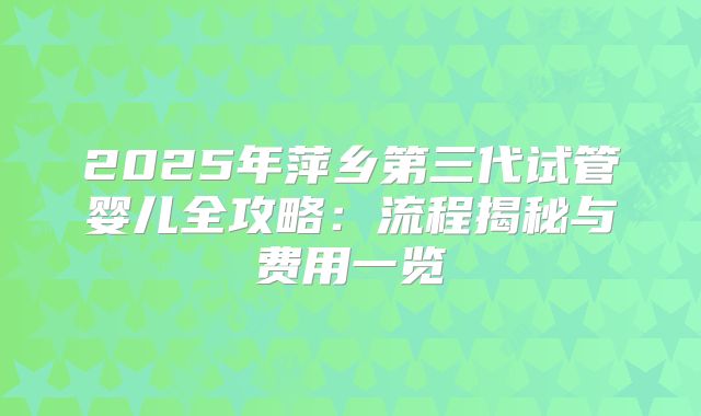 2025年萍乡第三代试管婴儿全攻略：流程揭秘与费用一览