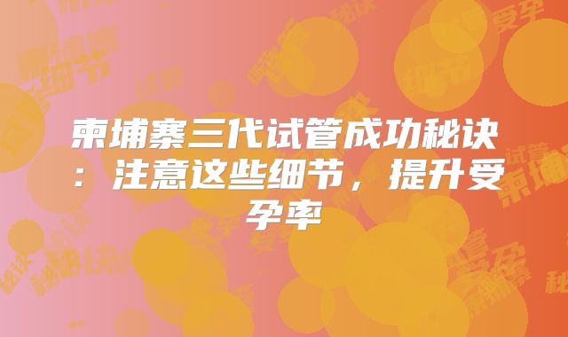 柬埔寨三代试管成功秘诀：注意这些细节，提升受孕率
