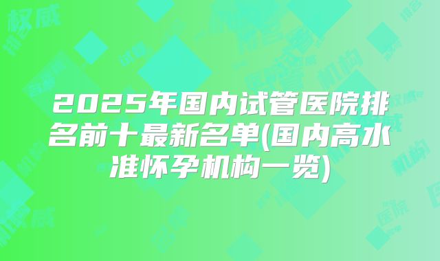 2025年国内试管医院排名前十最新名单(国内高水准怀孕机构一览)