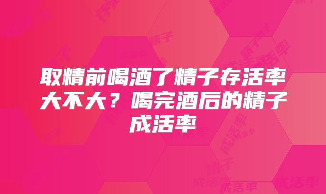 取精前喝酒了精子存活率大不大?喝完酒后的精子成活率