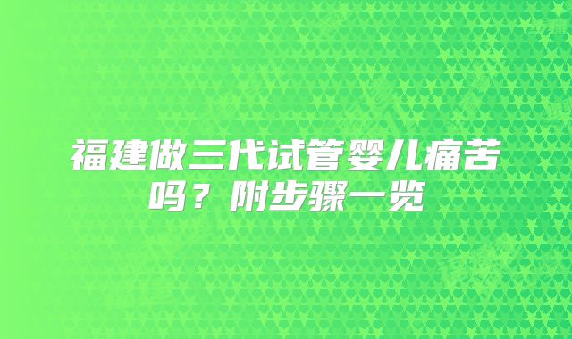 福建做三代试管婴儿痛苦吗？附步骤一览