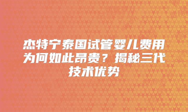 杰特宁泰国试管婴儿费用为何如此昂贵?揭秘三代技术优势