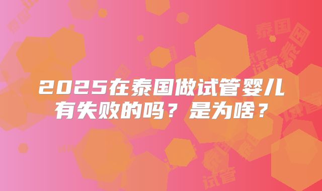 2025在泰国做试管婴儿有失败的吗？是为啥？