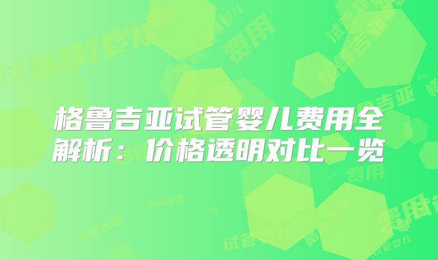 格鲁吉亚试管婴儿费用全解析：价格透明对比一览