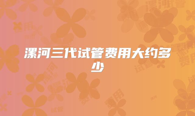 漯河三代试管费用大约多少