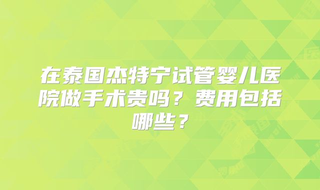 在泰国杰特宁试管婴儿医院做手术贵吗？费用包括哪些？