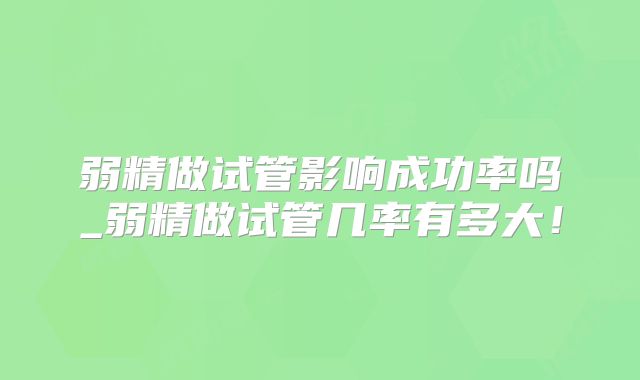 弱精做试管影响成功率吗_弱精做试管几率有多大!
