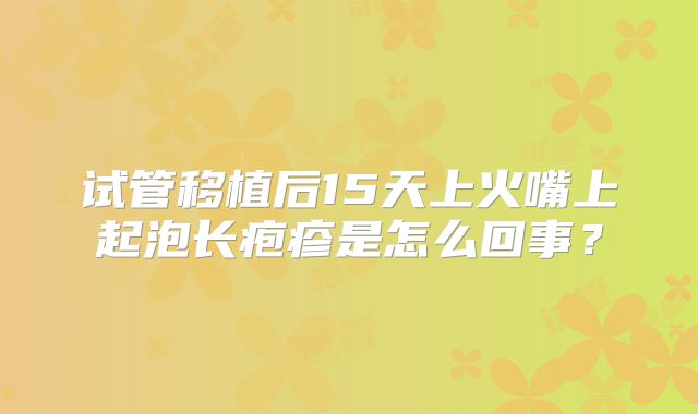 试管移植后15天上火嘴上起泡长疱疹是怎么回事?