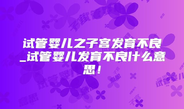 试管婴儿之子宫发育不良_试管婴儿发育不良什么意思！