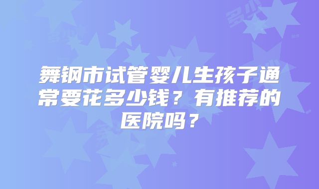 舞钢市试管婴儿生孩子通常要花多少钱?有推荐的医院吗?