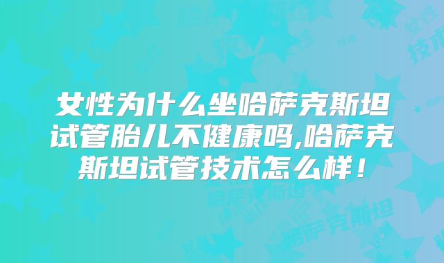 女性为什么坐哈萨克斯坦试管胎儿不健康吗,哈萨克斯坦试管技术怎么样!