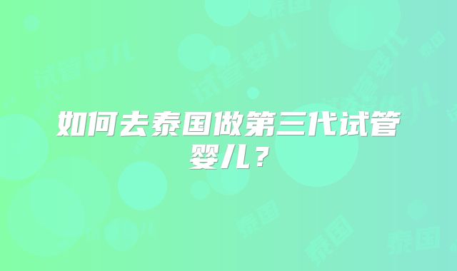 如何去泰国做第三代试管婴儿？