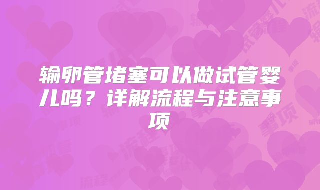 输卵管堵塞可以做试管婴儿吗？详解流程与注意事项