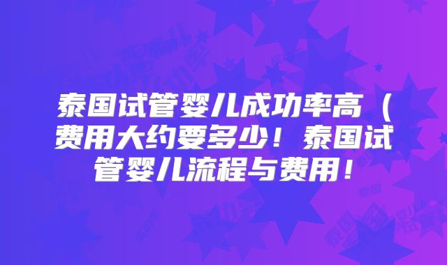 泰国试管婴儿成功率高(费用大约要多少!泰国试管婴儿流程与费用!