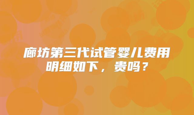 廊坊第三代试管婴儿费用明细如下,贵吗?