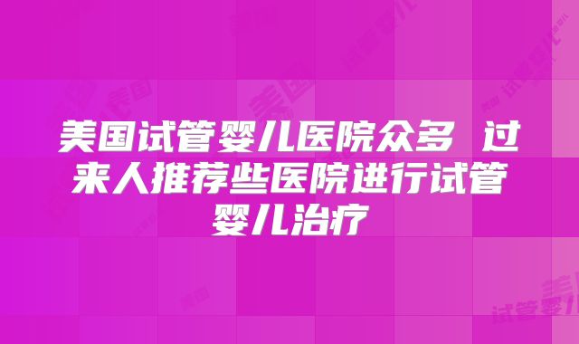 美国试管婴儿医院众多 过来人推荐些医院进行试管婴儿治疗