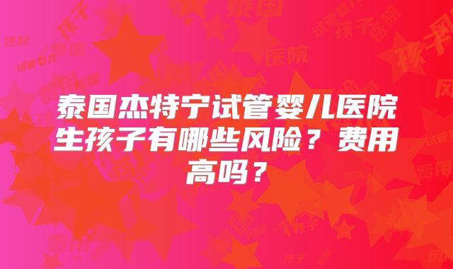泰国杰特宁试管婴儿医院生孩子有哪些风险？费用高吗？