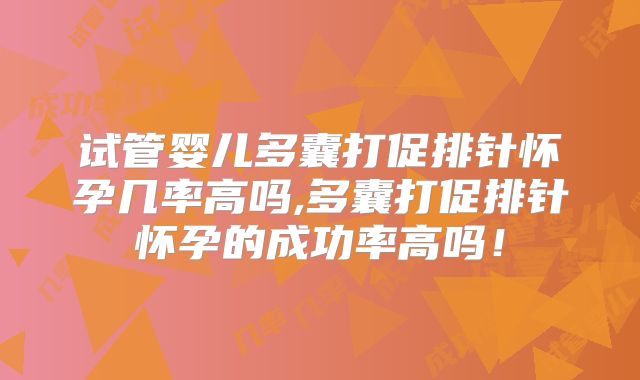 试管婴儿多囊打促排针怀孕几率高吗,多囊打促排针怀孕的成功率高吗！