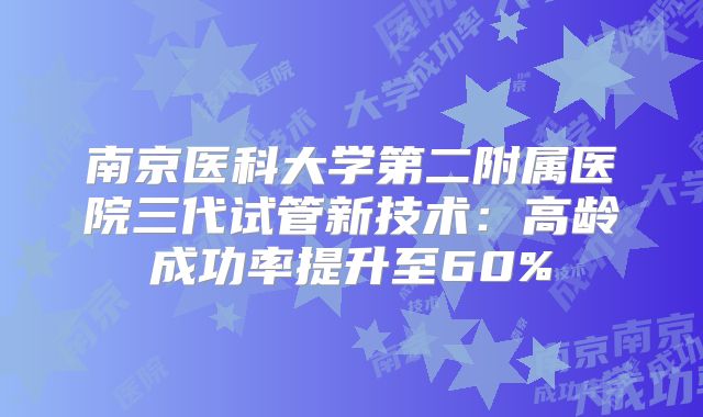 南京医科大学第二附属医院三代试管新技术：高龄成功率提升至60%