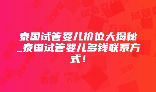 泰国试管婴儿价位大揭秘_泰国试管婴儿多钱联系方式！