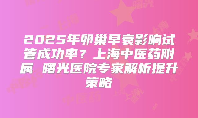 2025年卵巢早衰影响试管成功率？上海中医药附属 曙光医院专家解析提升策略