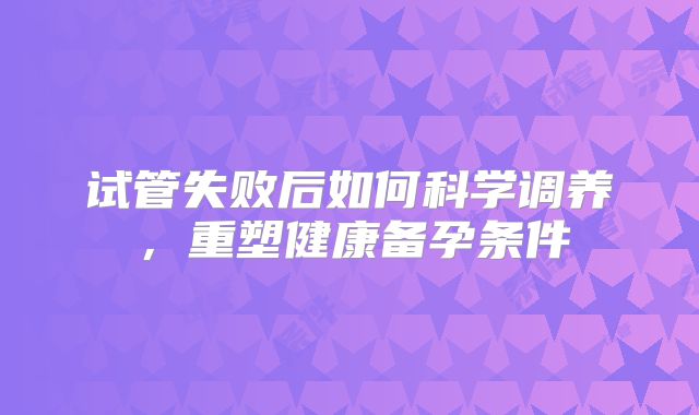 试管失败后如何科学调养，重塑健康备孕条件