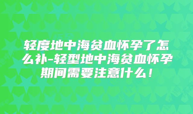 轻度地中海贫血怀孕了怎么补-轻型地中海贫血怀孕期间需要注意什么!