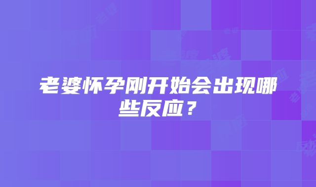 老婆怀孕刚开始会出现哪些反应？