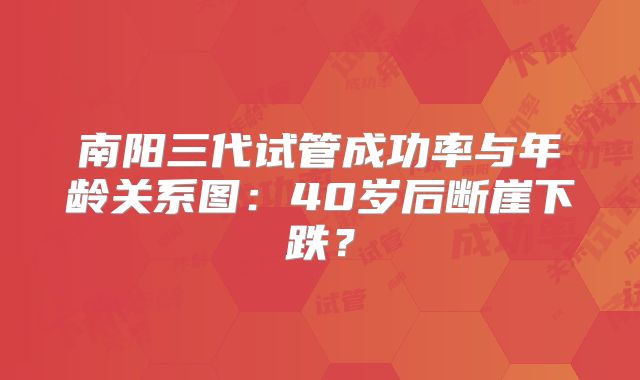 南阳三代试管成功率与年龄关系图：40岁后断崖下跌？