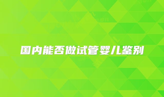 国内能否做试管婴儿鉴别