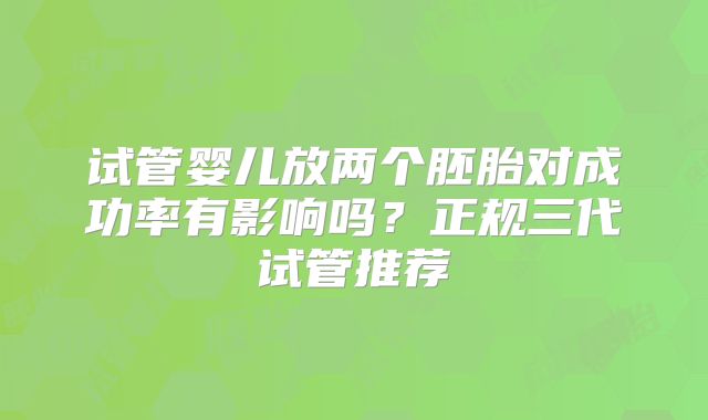试管婴儿放两个胚胎对成功率有影响吗？正规三代试管推荐