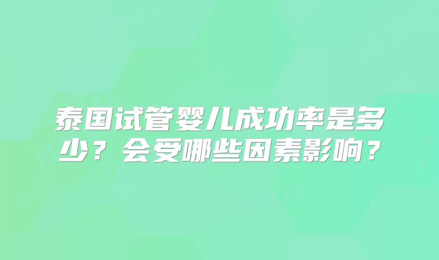 泰国试管婴儿成功率是多少？会受哪些因素影响？