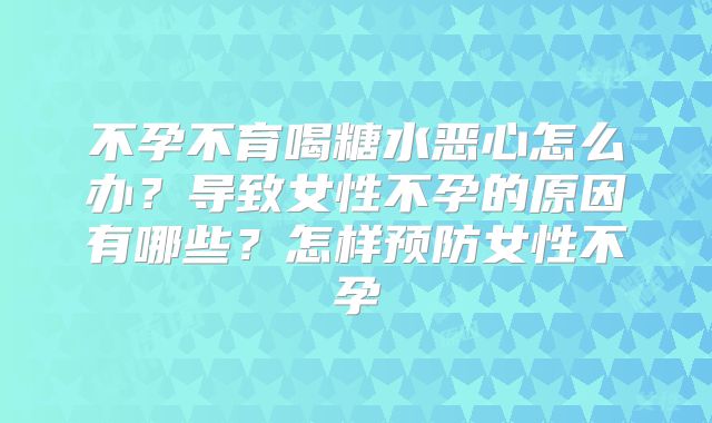 不孕不育喝糖水恶心怎么办？导致女性不孕的原因有哪些？怎样预防女性不孕