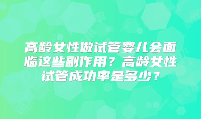 高龄女性做试管婴儿会面临这些副作用？高龄女性试管成功率是多少？
