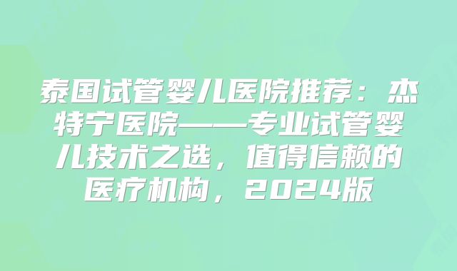 泰国试管婴儿医院推荐：杰特宁医院——专业试管婴儿技术之选，值得信赖的医疗机构，2024版