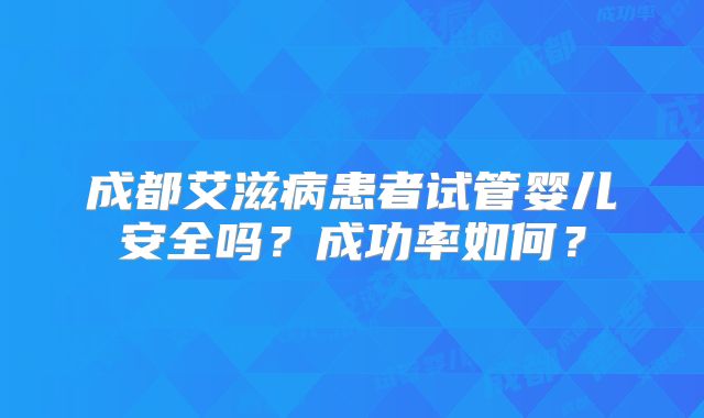 成都艾滋病患者试管婴儿安全吗？成功率如何？